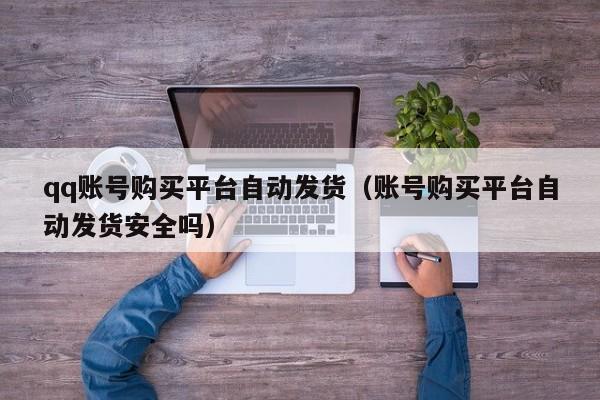 qq账号购买平台自动发货（账号购买平台自动发货安全吗）