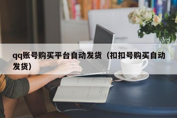 qq账号购买平台自动发货（扣扣号购买自动发货）
