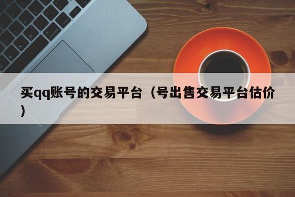 买qq账号的交易平台（号出售交易平台估价）