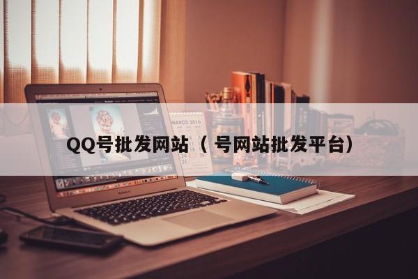 QQ号批发网站（ 号网站批发平台）