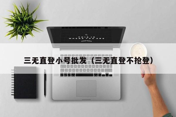 三无直登小号批发（三无直登不抢登）