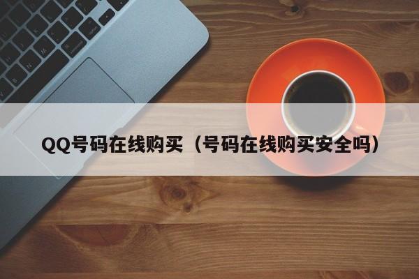 QQ号码在线购买（号码在线购买安全吗）