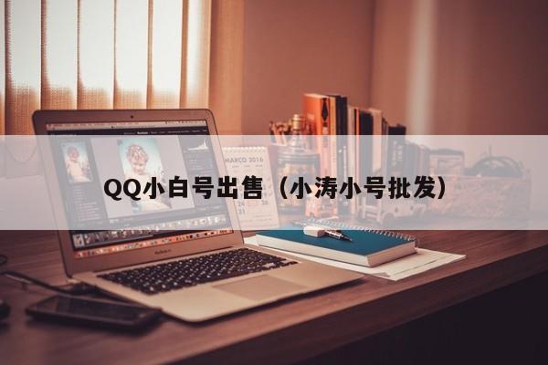 QQ小白号出售（小涛小号批发）