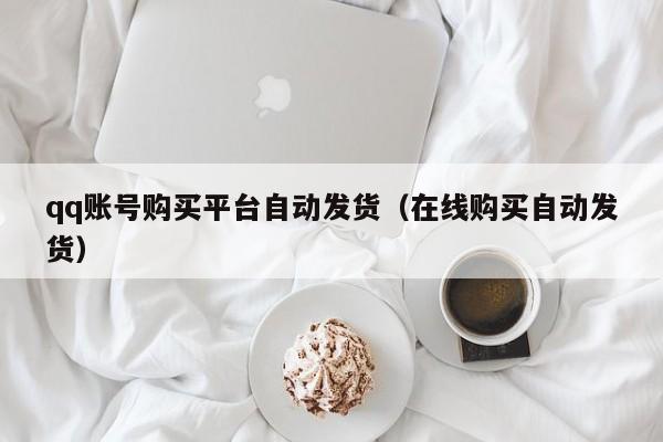 qq账号购买平台自动发货（在线购买自动发货）