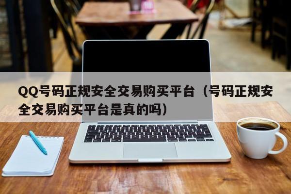 QQ号码正规安全交易购买平台（号码正规安全交易购买平台是真的吗）