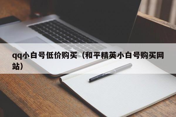 qq小白号低价购买（和平精英小白号购买网站）