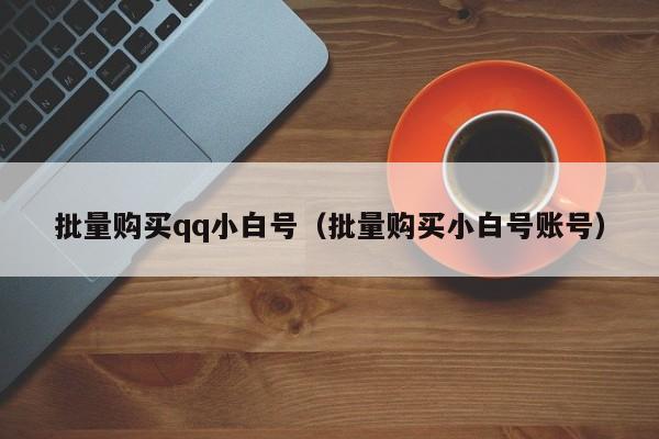 批量购买qq小白号（批量购买小白号账号）