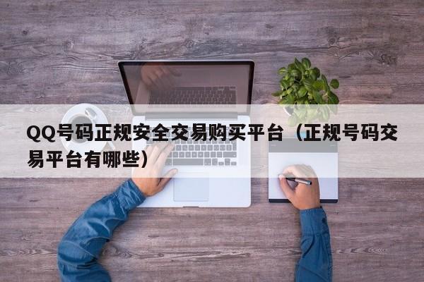 QQ号码正规安全交易购买平台（正规号码交易平台有哪些）