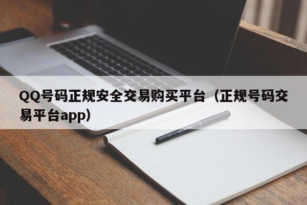 QQ号码正规安全交易购买平台（正规号码交易平台app）