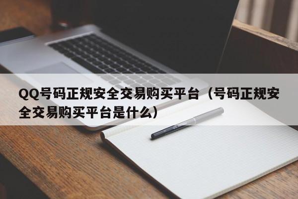 QQ号码正规安全交易购买平台（号码正规安全交易购买平台是什么）
