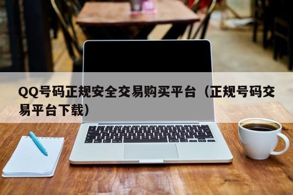 QQ号码正规安全交易购买平台（正规号码交易平台下载）