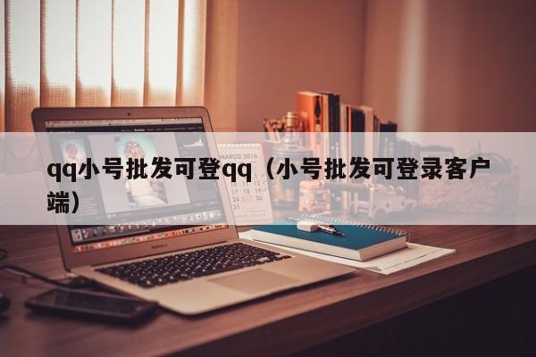 qq小号批发可登qq（小号批发可登录客户端）