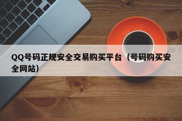 QQ号码正规安全交易购买平台（号码购买安全网站）
