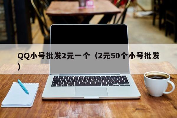QQ小号批发2元一个（2元50个小号批发）