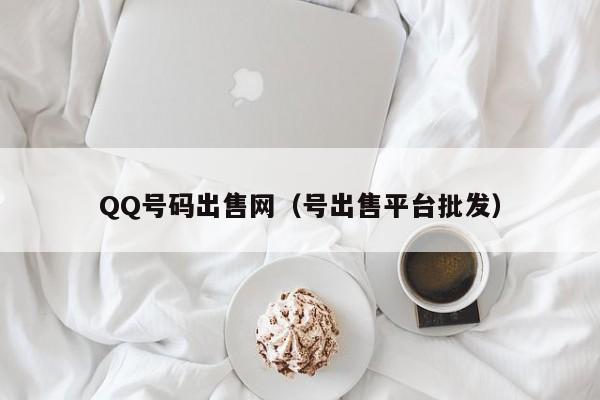 QQ号码出售网（号出售平台批发）