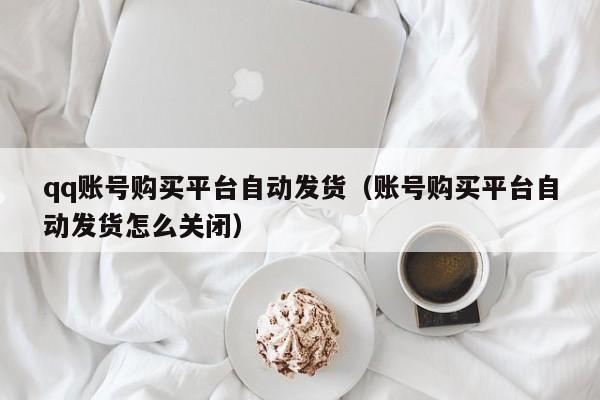 qq账号购买平台自动发货（账号购买平台自动发货怎么关闭）