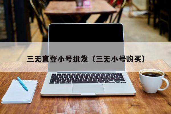 三无直登小号批发（三无小号购买）