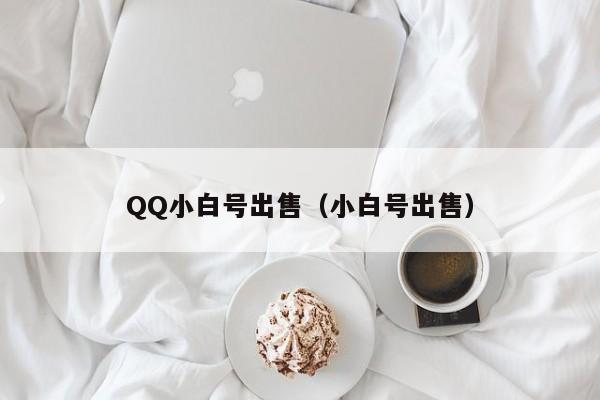 QQ小白号出售（小白号出售）